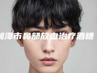 湘潭市鼻部放血治疗酒糟鼻费用表明细(信息)查询(鼻部放血治疗酒糟鼻均价为:3211元)