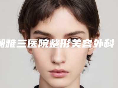湘雅三医院整形美容外科与长沙中南大学湘雅三医院你比较看好哪一家
