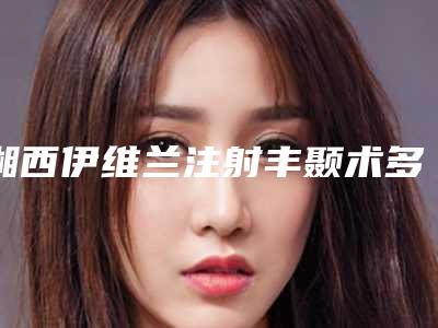 湘西伊维兰注射丰颞术多少钱才算便宜