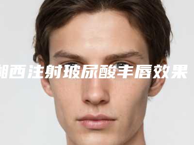湘西注射玻尿酸丰唇效果好吗,有什么副作用吗