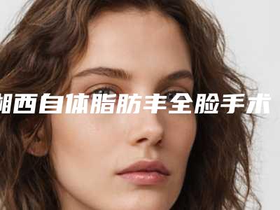 湘西自体脂肪丰全脸手术影响皮肤吗