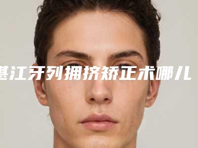湛江牙列拥挤矫正术哪儿便宜「湛江牙列拥挤矫正目前费用是多少钱」