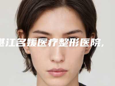 湛江名媛医疗整形医院,湛江星念医疗美容诊所实力大PK