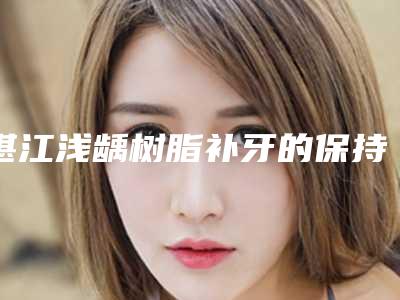 湛江浅龋树脂补牙的保持时间能有多长时间