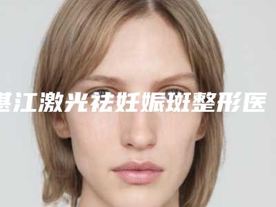 湛江激光祛妊娠斑整形医院排名前七强人气实力等不输