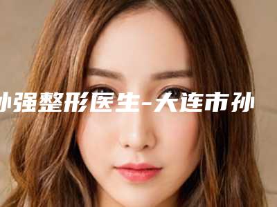 孙强整形医生-大连市孙强医生眼袋手术去除实力不错,值得信赖