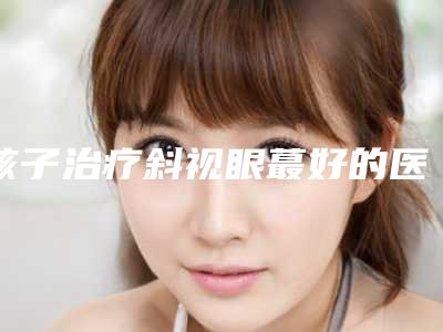 孩子治疗斜视眼蕞好的医生衢州市(陈玲玲医生实力介绍_价格表)