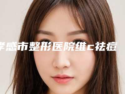 孝感市整形医院维c祛痘印价格(孝感丽婵宏美医疗美容诊所没让我们失望)
