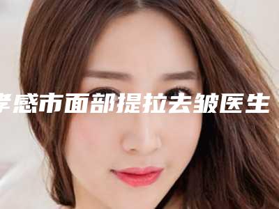 孝感市面部提拉去皱医生在榜名单为您塑造好身材-孝感市李顺整形医生包揽前四强