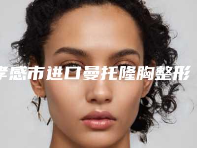 孝感市进口曼托隆胸整形医院排名前十佳名单表一览(孝感汉川丽莱医疗美容门诊部口碑实力对比速看)
