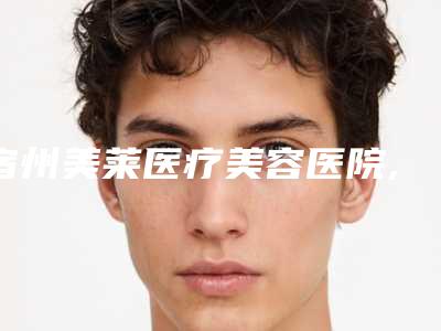 宿州美莱医疗美容医院,宿州华美医疗美容怎么样哪个大夫手术做的好