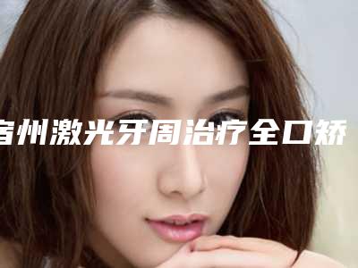 宿州激光牙周治疗全口矫正的效果怎么样