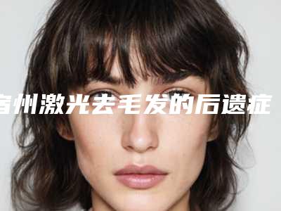 宿州激光去毛发的后遗症，你了解吗