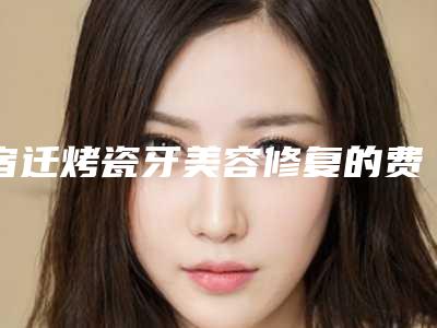 宿迁烤瓷牙美容修复的费用与什么有关呢