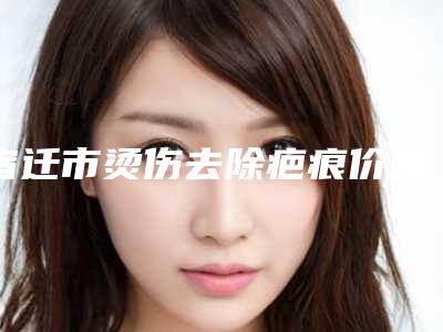 宿迁市烫伤去除疤痕价格表(收费标准)一览-宿迁市烫伤去除疤痕价格行情