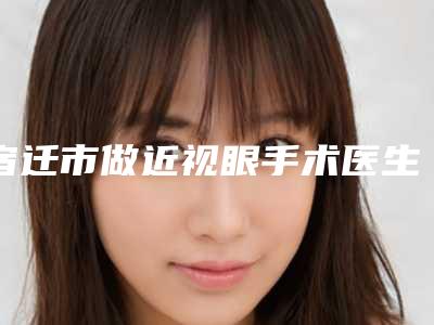 宿迁市做近视眼手术医生上榜名单十强占领头条-胡译园医生个个特色鲜明