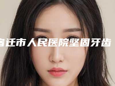 宿迁市人民医院坚固牙齿安全度多高