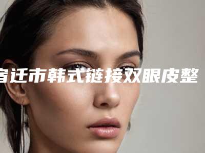 宿迁市韩式链接双眼皮整形医院哪家口碑好-韩式链接双眼皮美容青岛做要花多少钱