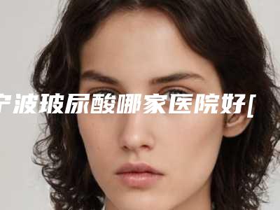 宁波玻尿酸哪家医院好[宁波玻尿酸哪家医院好点]