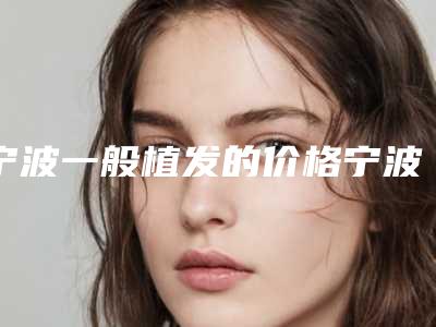 宁波一般植发的价格宁波植发多少