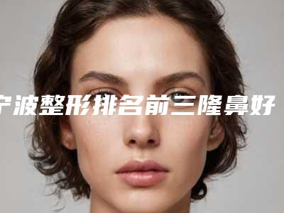 宁波整形排名前三隆鼻好的医院[宁波整形排名前三隆鼻好的医院有哪些]