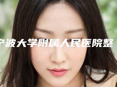 宁波大学附属人民医院整形美容科整形好吗-推荐童燕萍医生,柴璐毅医生