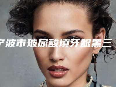 宁波市玻尿酸填牙龈黑三角医生上榜名单前十实地考察-宁波市贾晶口腔医生