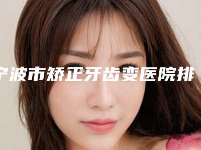 宁波市矫正牙齿变医院排名很厉害吗(宁波一诺口腔(江北洪塘店)业内数一数二)