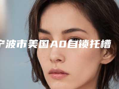 宁波市美国A0自锁托槽矫正医院排名榜前10强榜有哪几位(宁波市美国A0自锁托槽矫正口腔医院技术放心有保障)
