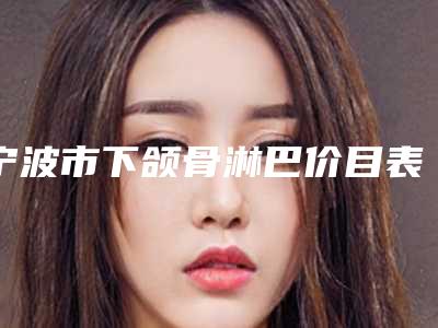 宁波市下颌骨淋巴价目表官网-贵吗-宁波市下颌骨淋巴手术多少价格