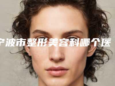 宁波市整形美容科哪个医院好(宁波鄞州艺星时代整形医院技术不错)