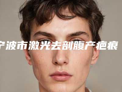 宁波市激光去剖腹产疤痕整形科价目表-宁波市激光去剖腹产疤痕手术哪里有优惠