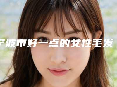 宁波市好一点的女性毛发种植医院(宁海魏天义医疗美容诊所颇负盛名)