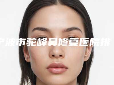 宁波市驼峰鼻修复医院排行入围理由详情点击查看-宁波科妃医疗美容诊所入围
