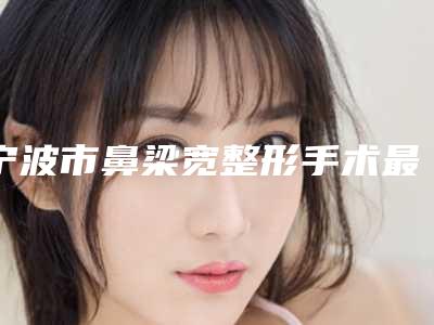 宁波市鼻梁宽整形手术最好的医院(漾丽医疗美容是人气高的)