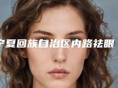 宁夏回族自治区内路祛眼袋医院上榜清单前十名预测评-宁夏回族自治区内路祛眼袋整形医院