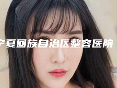 宁夏回族自治区整容医院下颌骨平扫推荐：下颌骨平扫医院top30抢先了解