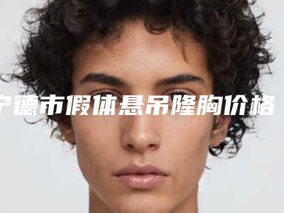 宁德市假体悬吊隆胸价格(价目)表2025正式更新(假体悬吊隆胸均价为:27665元)