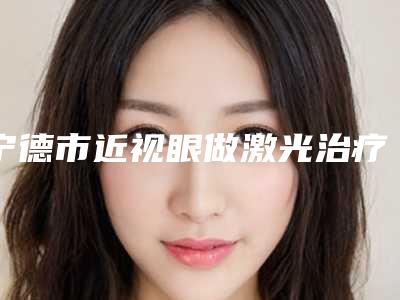 宁德市近视眼做激光治疗医院整形-宁德市蕉城区洋中中心卫生院价格收费合理化