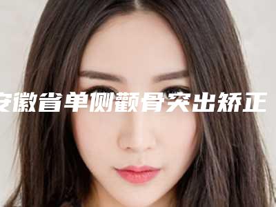 安徽省单侧颧骨突出矫正医院在榜清单前十佳名单上线(合肥刘大夫整形美容门诊部美友强烈推荐)