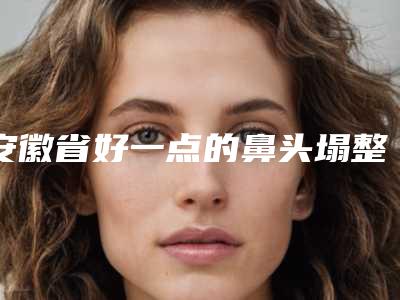安徽省好一点的鼻头塌整形医院(淮南美橙整形外科门诊部新版机构上线)
