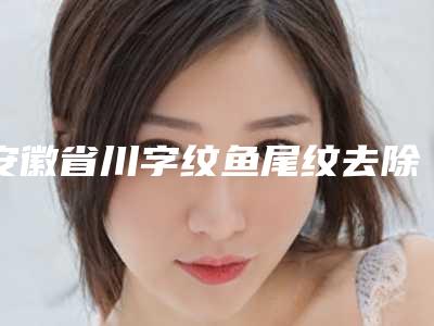 安徽省川字纹鱼尾纹去除整型医院-宿州赫美整形是正规好口碑的