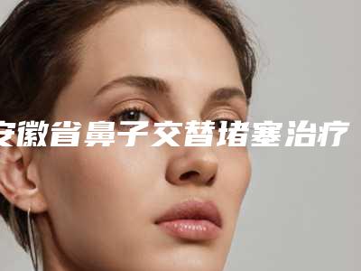 安徽省鼻子交替堵塞治疗哪家医院好(安徽宿州阳光医疗美容门诊名气大审美好)