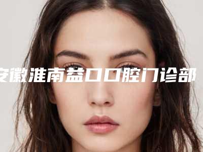 安徽淮南益口口腔门诊部收费明细2025升级一览-氧化锆全瓷牙长桥案例