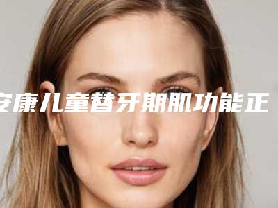 安康儿童替牙期肌功能正畸套餐几次效果最佳