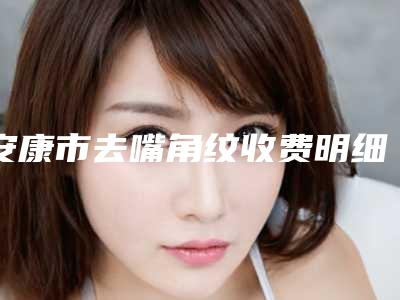 安康市去嘴角纹收费明细2025新版全网发布(去嘴角纹均价为:3517元)