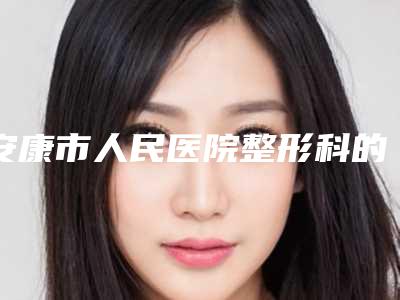 安康市人民医院整形科的评论-推荐周樱医生,祖冬梅医生