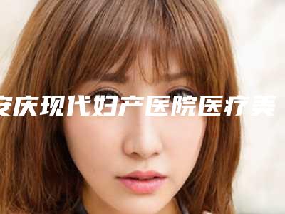 安庆现代妇产医院医疗美容做瘦脸整形价格怎么收取