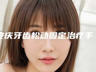 安庆牙齿松动固定治疗手术整形价格大致是多少