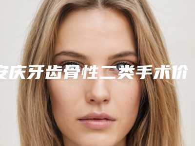 安庆牙齿骨性二类手术价格有什么标准吗